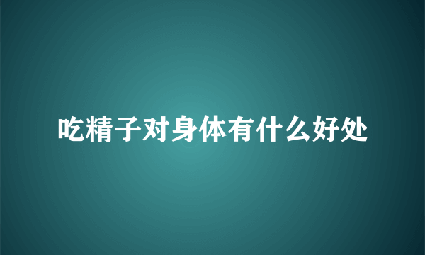 吃精子对身体有什么好处