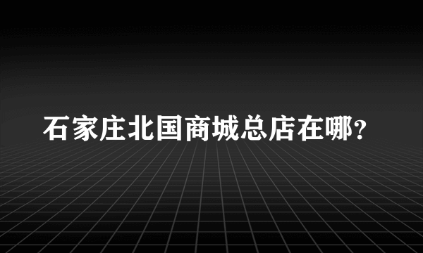 石家庄北国商城总店在哪？