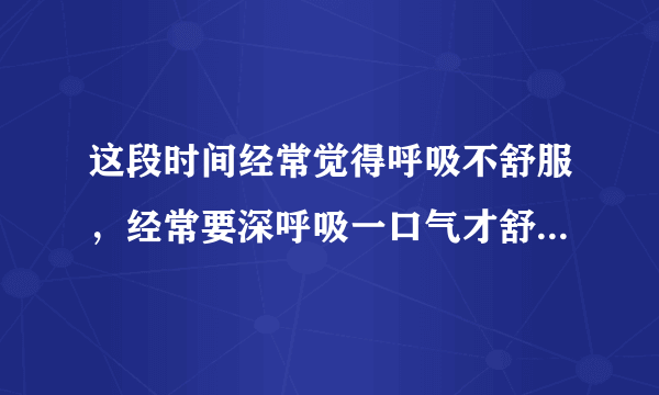 这段时间经常觉得呼吸不舒服，经常要深呼吸一口气才舒...