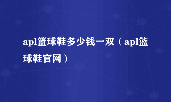 apl篮球鞋多少钱一双（apl篮球鞋官网）