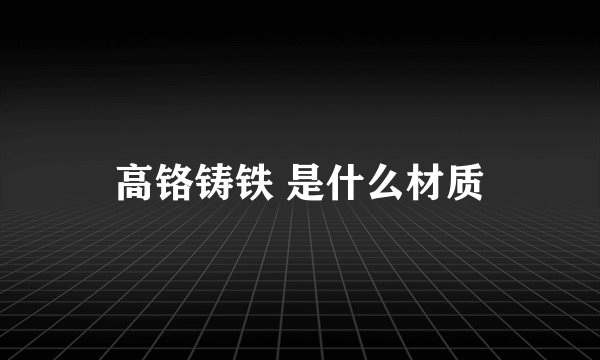 高铬铸铁 是什么材质