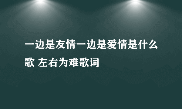 一边是友情一边是爱情是什么歌 左右为难歌词