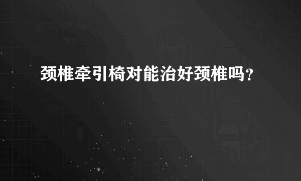 颈椎牵引椅对能治好颈椎吗？