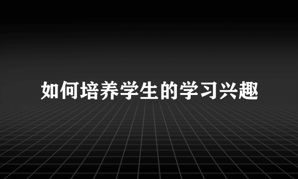 如何培养学生的学习兴趣