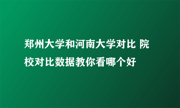 郑州大学和河南大学对比 院校对比数据教你看哪个好