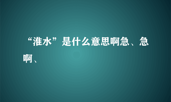 “淮水”是什么意思啊急、急啊、