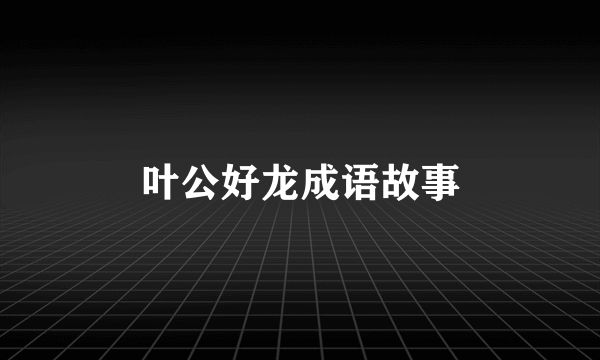 叶公好龙成语故事