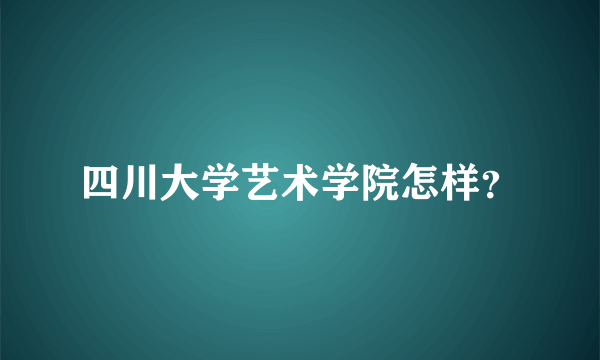 四川大学艺术学院怎样？