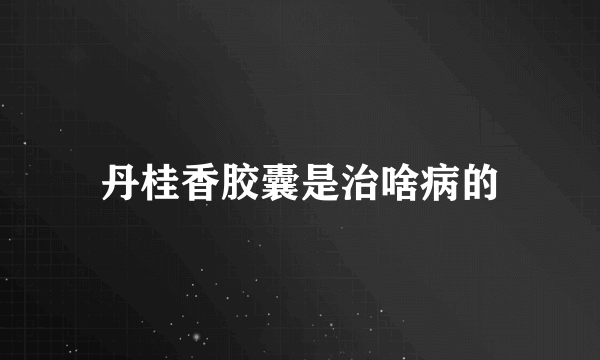 丹桂香胶囊是治啥病的