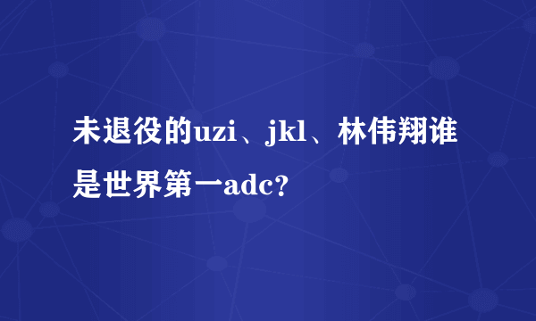 未退役的uzi、jkl、林伟翔谁是世界第一adc？