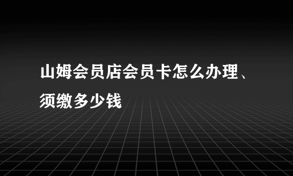 山姆会员店会员卡怎么办理、须缴多少钱