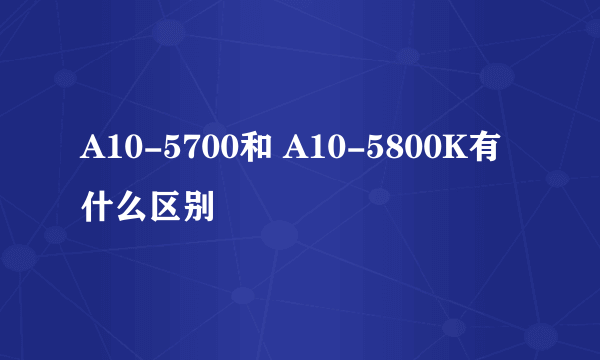 A10-5700和 A10-5800K有什么区别