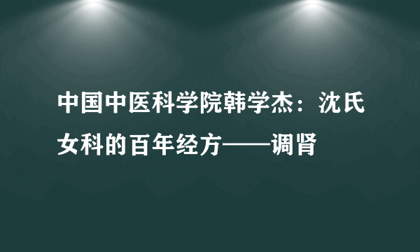 中国中医科学院韩学杰：沈氏女科的百年经方——调肾