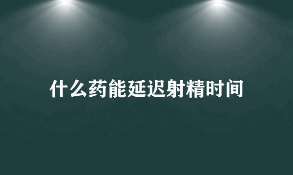 什么药能延迟射精时间