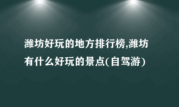 潍坊好玩的地方排行榜,潍坊有什么好玩的景点(自驾游)