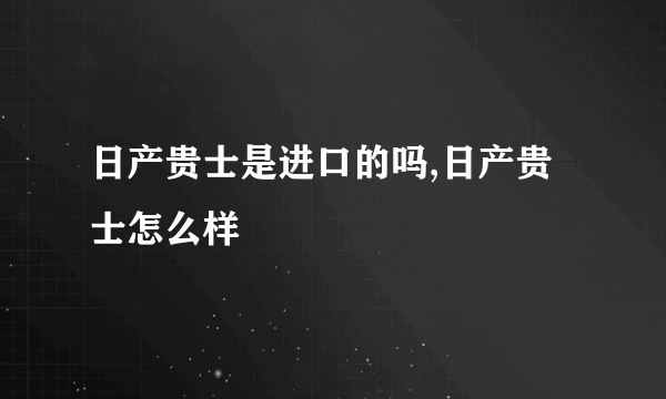 日产贵士是进口的吗,日产贵士怎么样