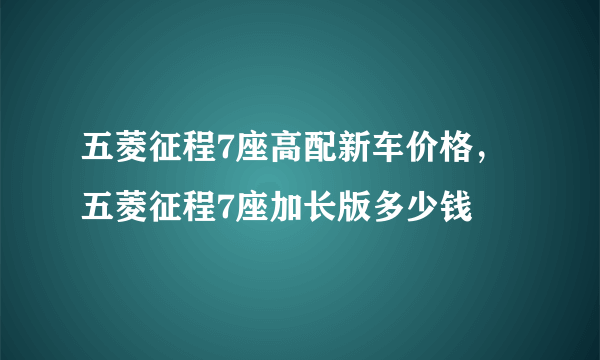 五菱征程7座高配新车价格，五菱征程7座加长版多少钱