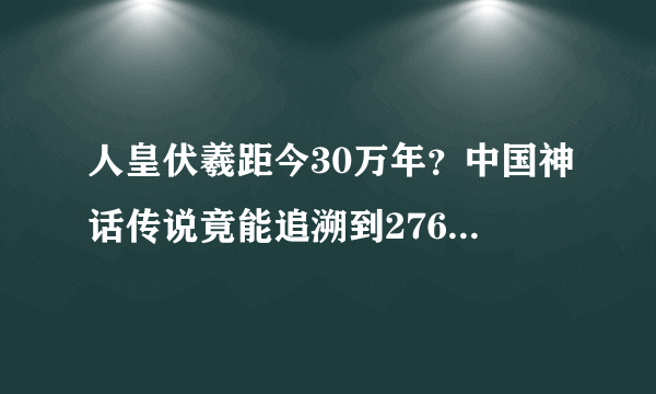 人皇伏羲距今30万年？中国神话传说竟能追溯到276万年之久！