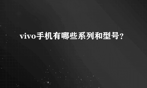 vivo手机有哪些系列和型号？