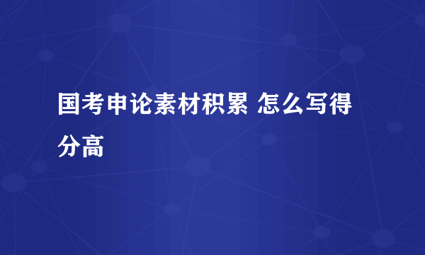 国考申论素材积累 怎么写得分高