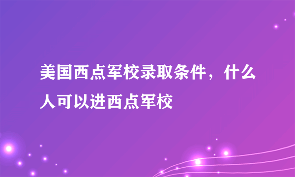 美国西点军校录取条件，什么人可以进西点军校