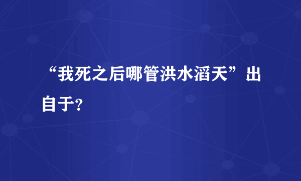 “我死之后哪管洪水滔天”出自于？