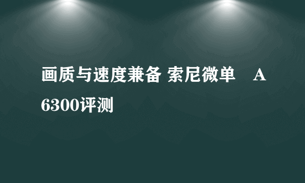 画质与速度兼备 索尼微单™A6300评测