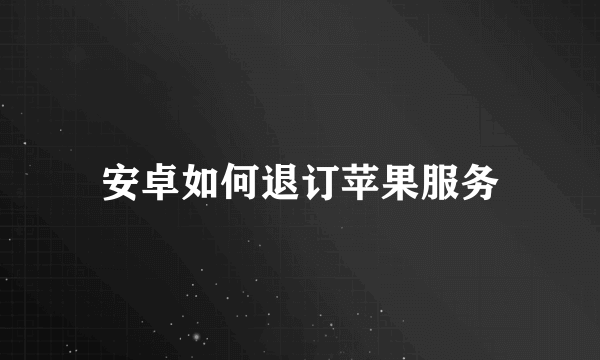 安卓如何退订苹果服务