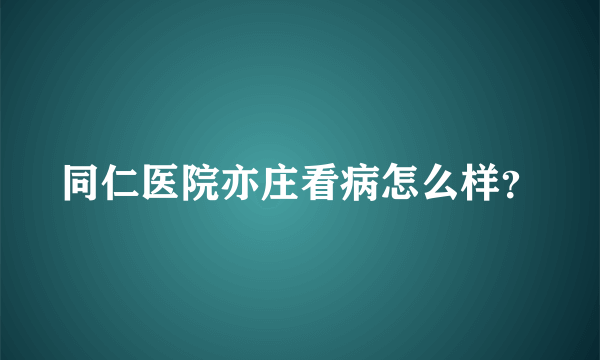 同仁医院亦庄看病怎么样？