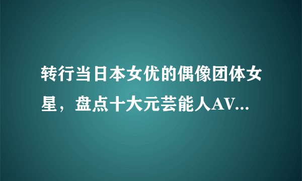 转行当日本女优的偶像团体女星，盘点十大元芸能人AV番号作品