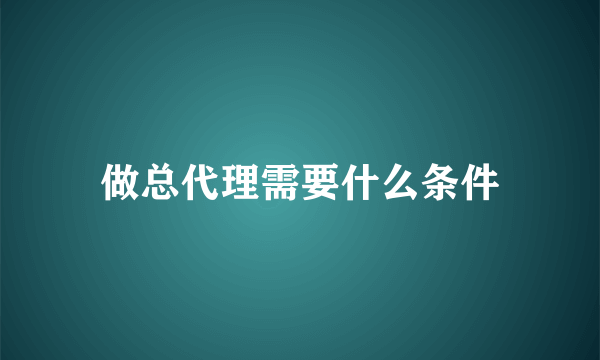 做总代理需要什么条件