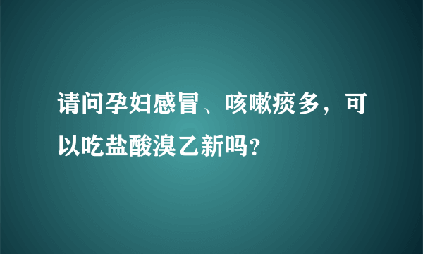 请问孕妇感冒、咳嗽痰多，可以吃盐酸溴乙新吗？