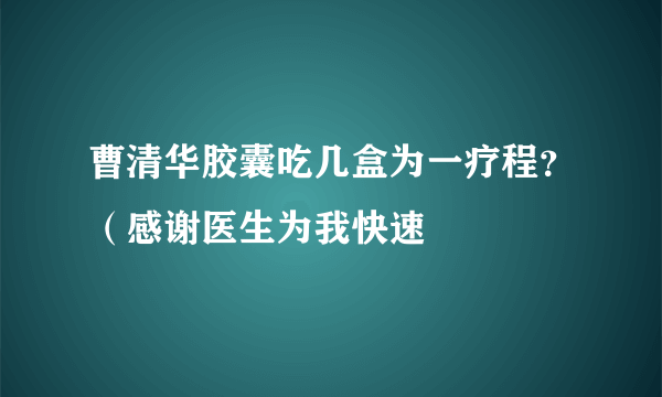 曹清华胶囊吃几盒为一疗程？（感谢医生为我快速