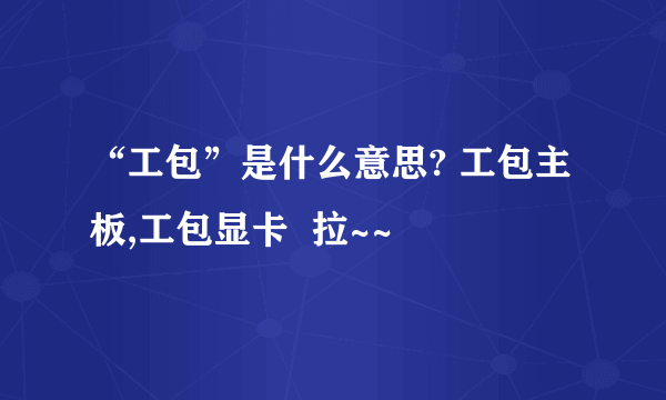 “工包”是什么意思? 工包主板,工包显卡  拉~~