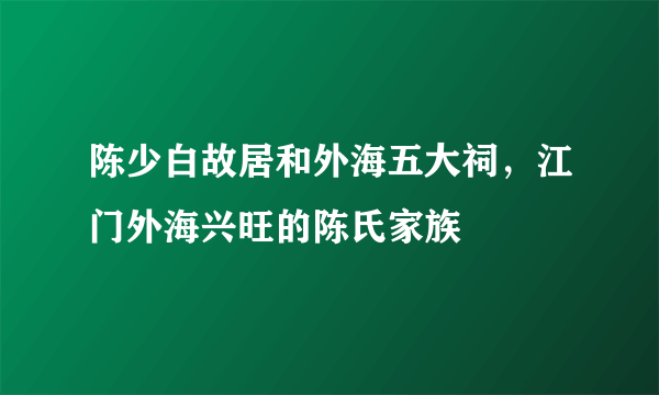 陈少白故居和外海五大祠，江门外海兴旺的陈氏家族