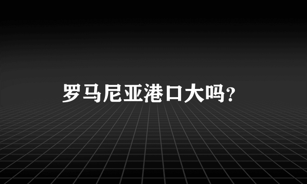 罗马尼亚港口大吗？