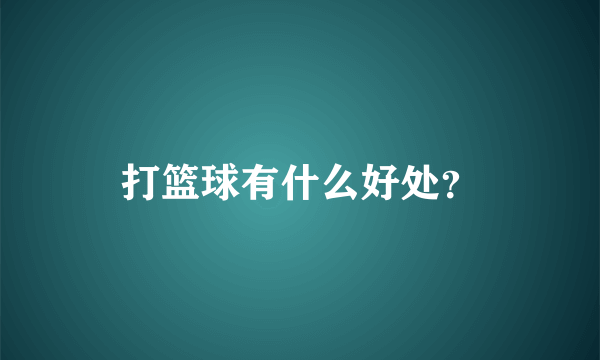 打篮球有什么好处？