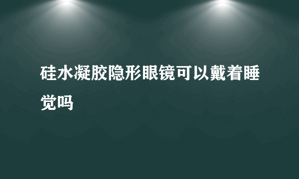 硅水凝胶隐形眼镜可以戴着睡觉吗