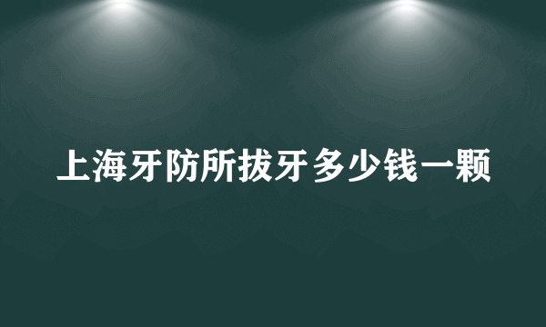 上海牙防所拔牙多少钱一颗