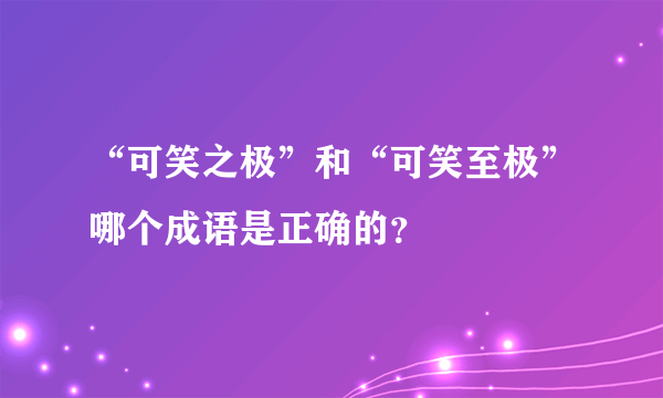 “可笑之极”和“可笑至极”哪个成语是正确的？