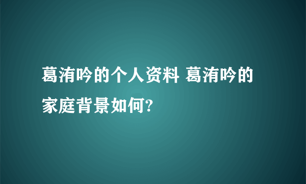 葛洧吟的个人资料 葛洧吟的家庭背景如何?