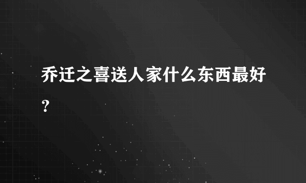 乔迁之喜送人家什么东西最好？