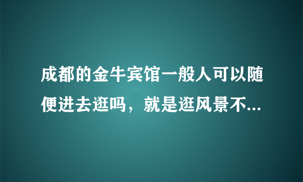 成都的金牛宾馆一般人可以随便进去逛吗，就是逛风景不是住店。没试过的就不要回答了？