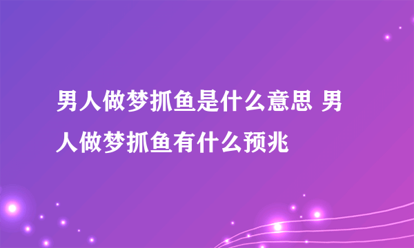 男人做梦抓鱼是什么意思 男人做梦抓鱼有什么预兆