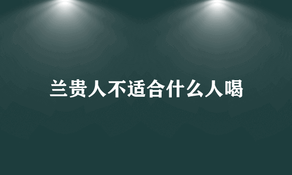 兰贵人不适合什么人喝