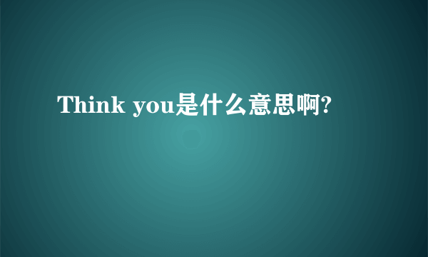 Think you是什么意思啊?