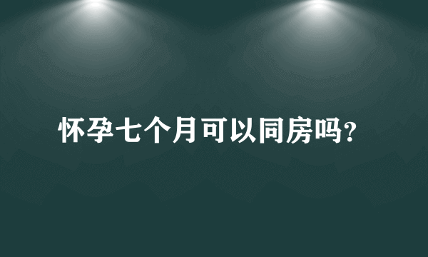 怀孕七个月可以同房吗？