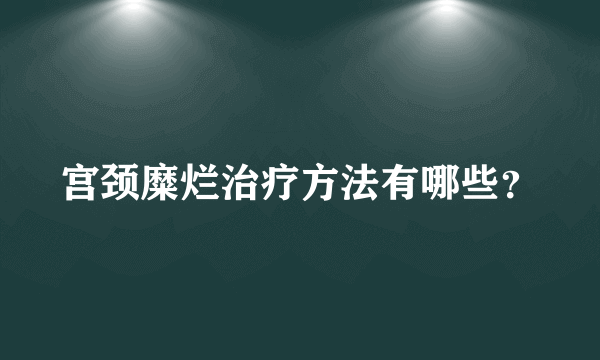 宫颈糜烂治疗方法有哪些？