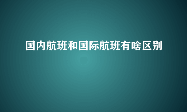 国内航班和国际航班有啥区别