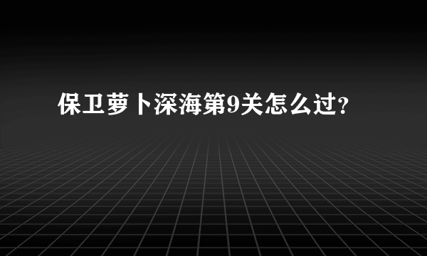 保卫萝卜深海第9关怎么过？